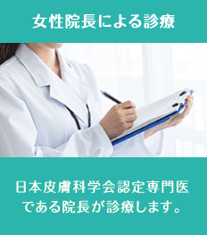 女性院長による診療 : 日本皮膚科学会認定専門医である院長が診療します。