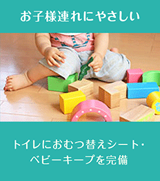 お子様連れにやさしい : 待合にはキッズスペース・トイレにはおむつ替えシート・ベビーキープを完備